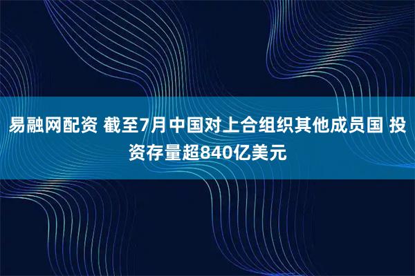 易融网配资 截至7月中国对上合组织其他成员国 投资存量超840亿美元