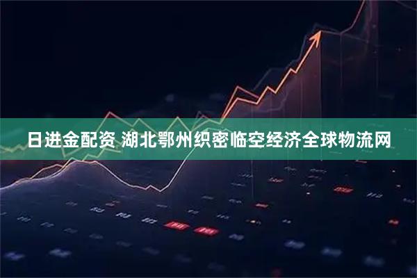 日进金配资 湖北鄂州织密临空经济全球物流网