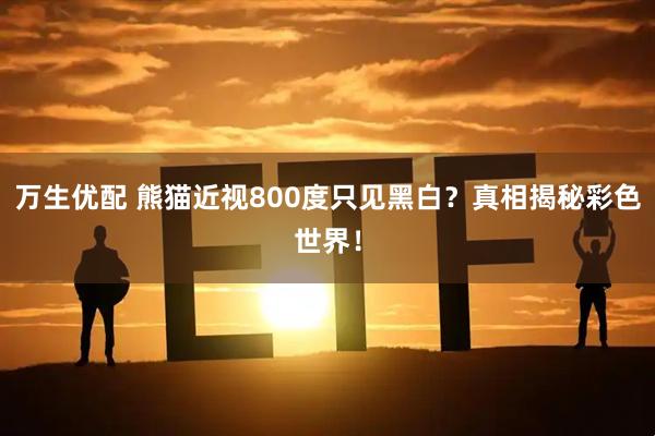 万生优配 熊猫近视800度只见黑白？真相揭秘彩色世界！