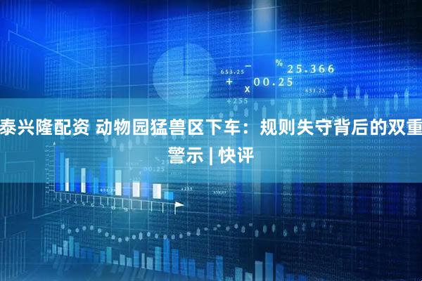 泰兴隆配资 动物园猛兽区下车：规则失守背后的双重警示 | 快评