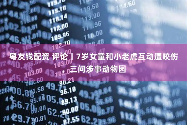 粤友钱配资 评论丨7岁女童和小老虎互动遭咬伤，三问涉事动物园