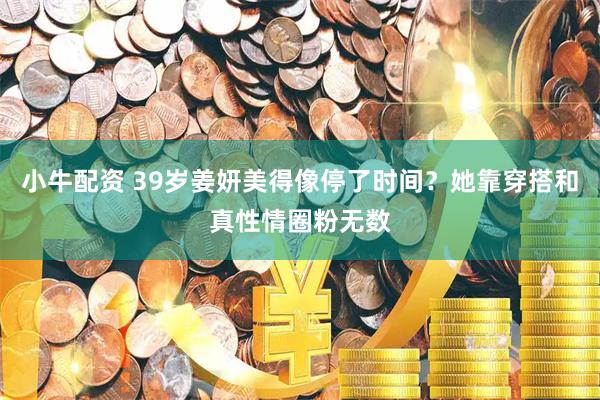小牛配资 39岁姜妍美得像停了时间？她靠穿搭和真性情圈粉无数