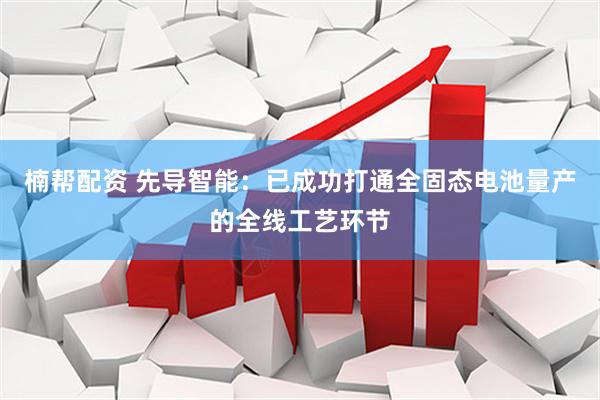 楠帮配资 先导智能：已成功打通全固态电池量产的全线工艺环节