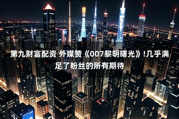 第九财富配资 外媒赞《007黎明曙光》!几乎满足了粉丝的所有期待