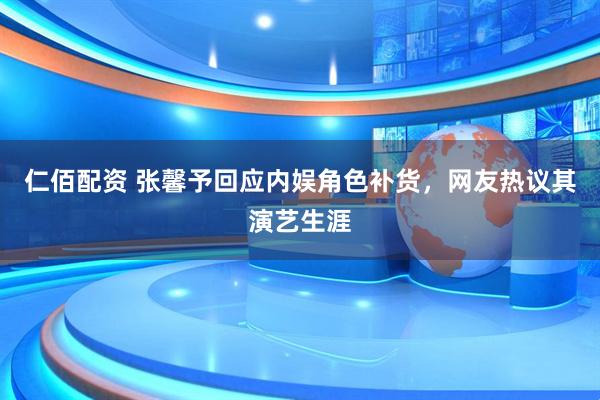 仁佰配资 张馨予回应内娱角色补货，网友热议其演艺生涯