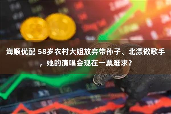 海顺优配 58岁农村大姐放弃带孙子、北漂做歌手，她的演唱会现在一票难求？