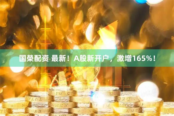 国榮配资 最新！A股新开户，激增165%！