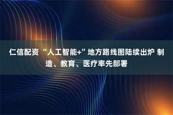 仁信配资 “人工智能+”地方路线图陆续出炉 制造、教育、医疗率先部署