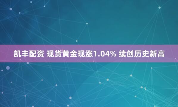 凯丰配资 现货黄金现涨1.04% 续创历史新高