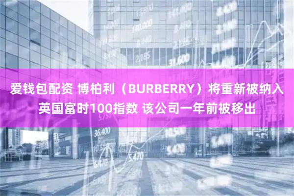 爱钱包配资 博柏利（BURBERRY）将重新被纳入英国富时100指数 该公司一年前被移出