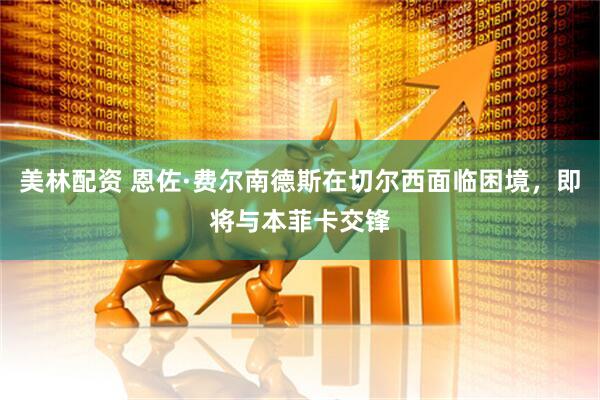 美林配资 恩佐·费尔南德斯在切尔西面临困境，即将与本菲卡交锋