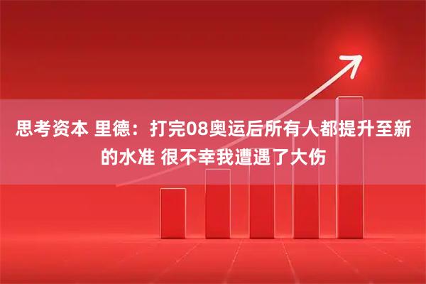 思考资本 里德：打完08奥运后所有人都提升至新的水准 很不幸我遭遇了大伤