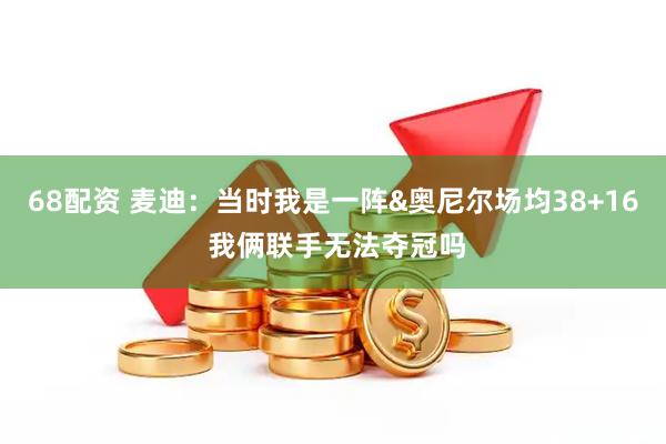 68配资 麦迪：当时我是一阵&奥尼尔场均38+16 我俩联手无法夺冠吗