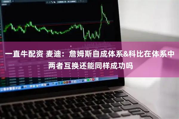 一直牛配资 麦迪：詹姆斯自成体系&科比在体系中 两者互换还能同样成功吗