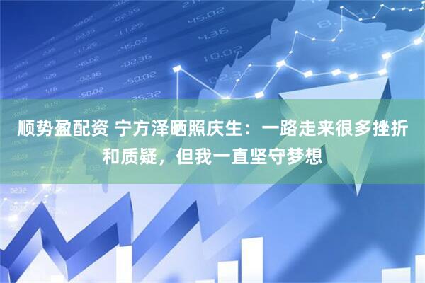 顺势盈配资 宁方泽晒照庆生：一路走来很多挫折和质疑，但我一直坚守梦想