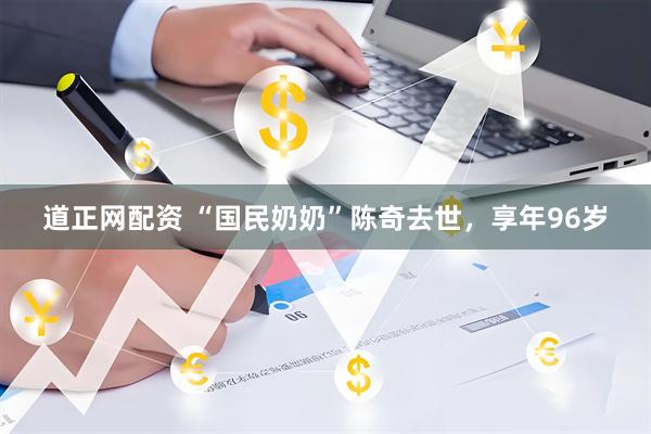 道正网配资 “国民奶奶”陈奇去世，享年96岁