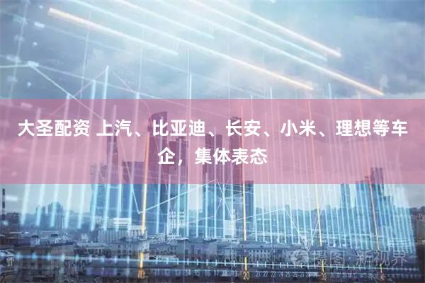 大圣配资 上汽、比亚迪、长安、小米、理想等车企，集体表态
