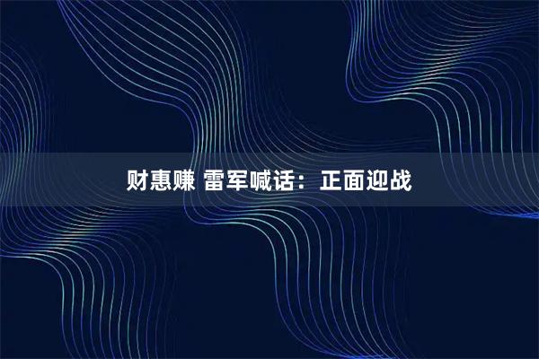 财惠赚 雷军喊话：正面迎战