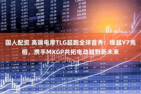 国人配资 高端电摩TLG超跑全球首秀：锋越Y7亮相，携手MXGP共拓电动越野新未来