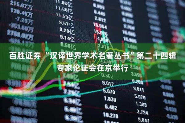 百胜证券 “汉译世界学术名著丛书”第二十四辑专家论证会在京举行