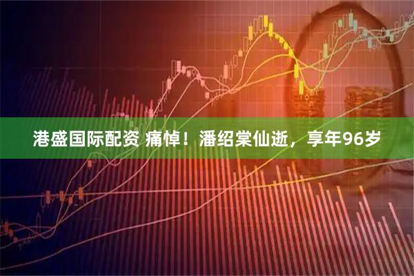 港盛国际配资 痛悼！潘绍棠仙逝，享年96岁