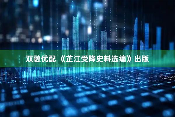 双融优配 《芷江受降史料选编》出版