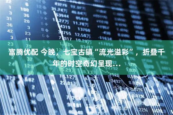 富腾优配 今晚，七宝古镇“流光溢彩”，折叠千年的时空奇幻呈现…