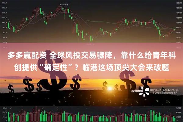 多多赢配资 全球风投交易骤降，靠什么给青年科创提供“确定性”？临港这场顶尖大会来破题
