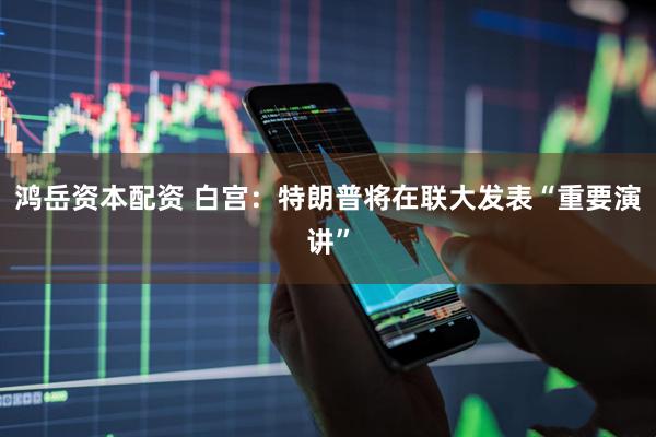 鸿岳资本配资 白宫：特朗普将在联大发表“重要演讲”