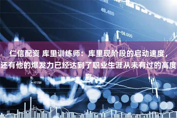 仁信配资 库里训练师：库里现阶段的启动速度，还有他的爆发力已经达到了职业生涯从未有过的高度