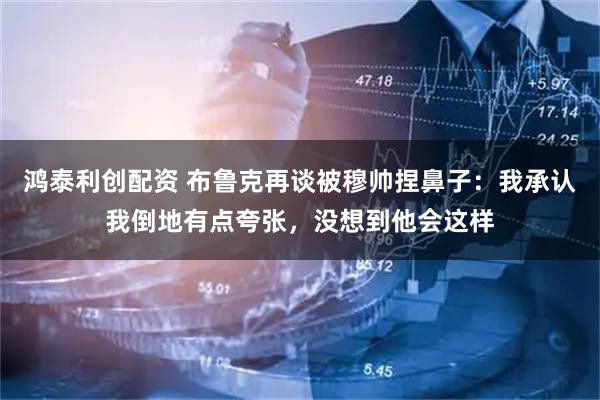 鸿泰利创配资 布鲁克再谈被穆帅捏鼻子：我承认我倒地有点夸张，没想到他会这样