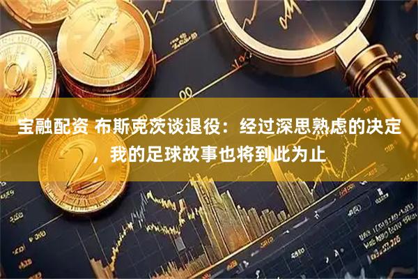 宝融配资 布斯克茨谈退役：经过深思熟虑的决定，我的足球故事也将到此为止