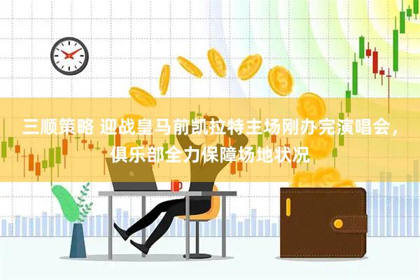 三顺策略 迎战皇马前凯拉特主场刚办完演唱会，俱乐部全力保障场地状况