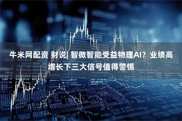 牛米网配资 财说| 智微智能受益物理AI？业绩高增长下三大信号值得警惕