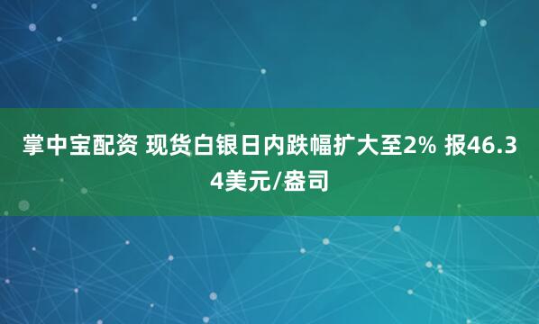 掌中宝配资 现货白银日内跌幅扩大至2% 报46.34美元/盎司