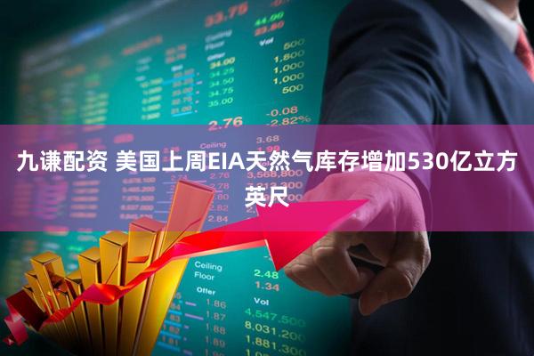 九谦配资 美国上周EIA天然气库存增加530亿立方英尺