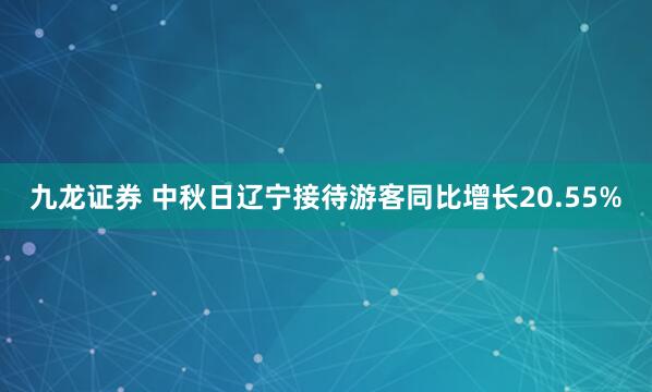 九龙证券 中秋日辽宁接待游客同比增长20.55%