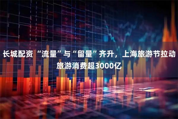 长城配资 “流量”与“留量”齐升，上海旅游节拉动旅游消费超3000亿
