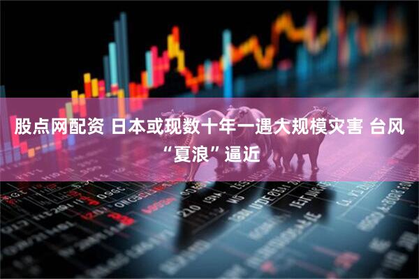 股点网配资 日本或现数十年一遇大规模灾害 台风“夏浪”逼近