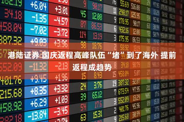 港陆证券 国庆返程高峰队伍“堵”到了海外 提前返程成趋势