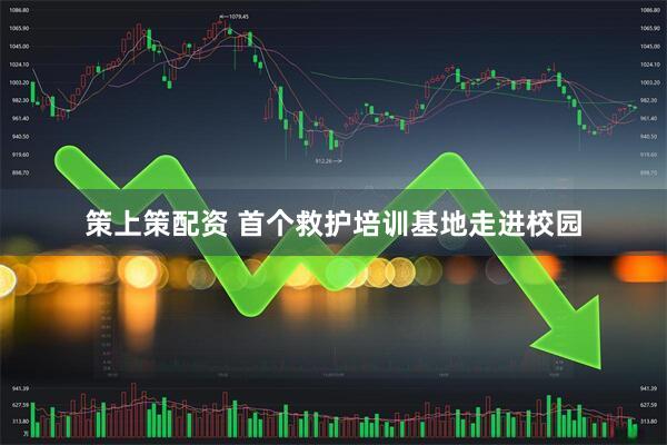 策上策配资 首个救护培训基地走进校园