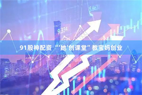 91股神配资 “‘她’创课堂”教宝妈创业
