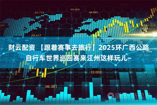 财云配资 【跟着赛事去旅行】2025环广西公路自行车世界巡回赛来江州这样玩儿~