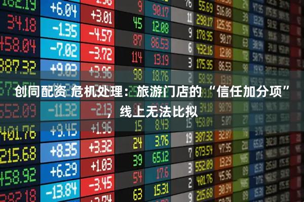 创同配资 危机处理：旅游门店的 “信任加分项”，线上无法比拟