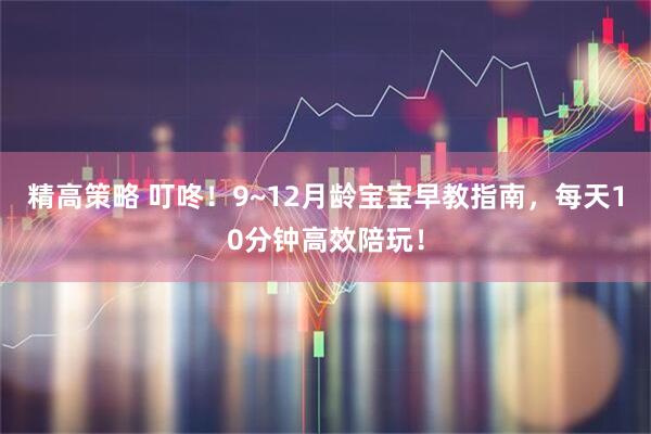 精高策略 叮咚！9~12月龄宝宝早教指南，每天10分钟高效陪玩！
