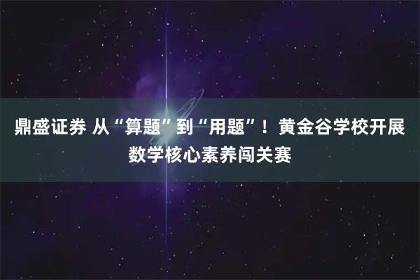 鼎盛证券 从“算题”到“用题”！黄金谷学校开展数学核心素养闯关赛