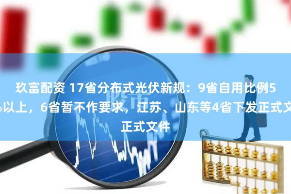 玖富配资 17省分布式光伏新规：9省自用比例50%以上，6省暂不作要求，江苏、山东等4省下发正式文件