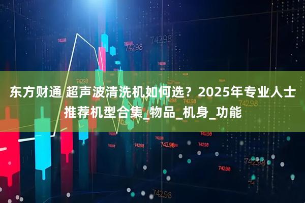 东方财通 超声波清洗机如何选？2025年专业人士推荐机型合集_物品_机身_功能