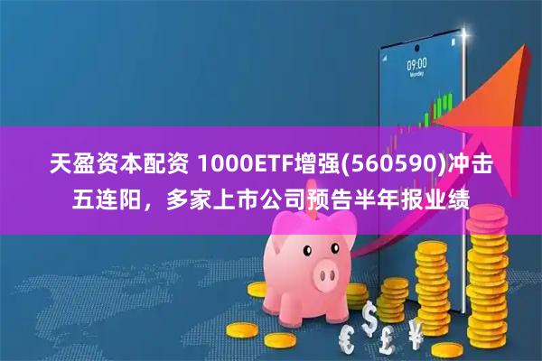 天盈资本配资 1000ETF增强(560590)冲击五连阳,多家上市公司预告半年报业绩