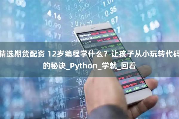 精选期货配资 12岁编程学什么？让孩子从小玩转代码的秘诀_Python_学就_回看